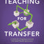 Teaching for Transfer: A Guide for Designing Learning with Real-World Application (a Guide to Instructional Strategies That Build Transferable Skills in K-12 Students)