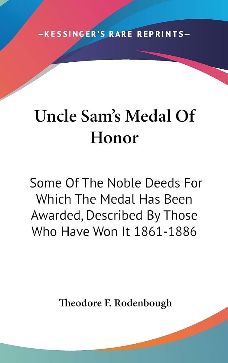 Uncle Sam's Medal Of Honor: Some Of The Noble Deeds For Which The Medal Has Been Awarded, Described By Those Who Have Won It 1861-1886