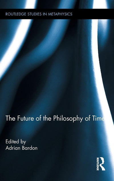 The Future of the Philosophy of Time (Routledge Studies in Metaphysics, Vol. 4)