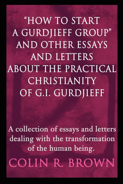 How to Start a Gurdjieff Group and Other Essays and Letters About the Practical Christianity of G.I. Gurdjieff: A Collection of Essays and Letters de