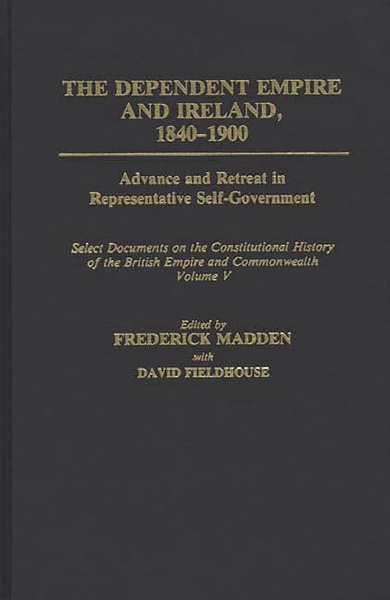 The Dependent Empire and Ireland, 1840-1900: Advance and Retreat in Representative Self-Government Select Documents on the Constitutional History of the British Empire and Commonwealth--Volume V (Documents in Imperial History)
