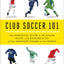 Club Soccer 101: The Essential Guide to the Stars, Stats, and Stories of 101 of the Greatest Teams in the World