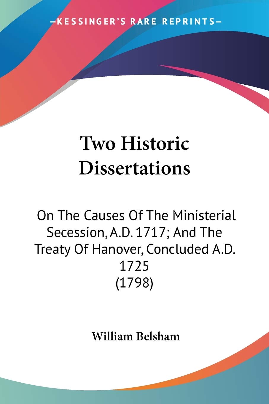 Two Historic Dissertations: On The Causes Of The Ministerial Secession, A.D. 1717; And The Treaty Of Hanover, Concluded A.D. 1725 (1798)