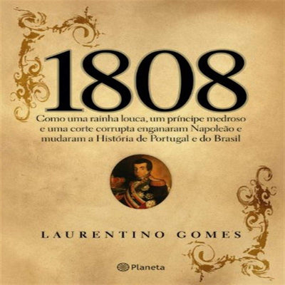 1808: Como Uma Rainha Louca, Um Príncipe Medroso E Uma Corte Corrupta Enganaram Napoleo E Mudaram A História De Portugal E Do Brasil