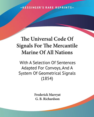 The Universal Code Of Signals For The Mercantile Marine Of All Nations: With A Selection Of Sentences Adapted For Convoys, And A System Of Geometrical Signals (1854)