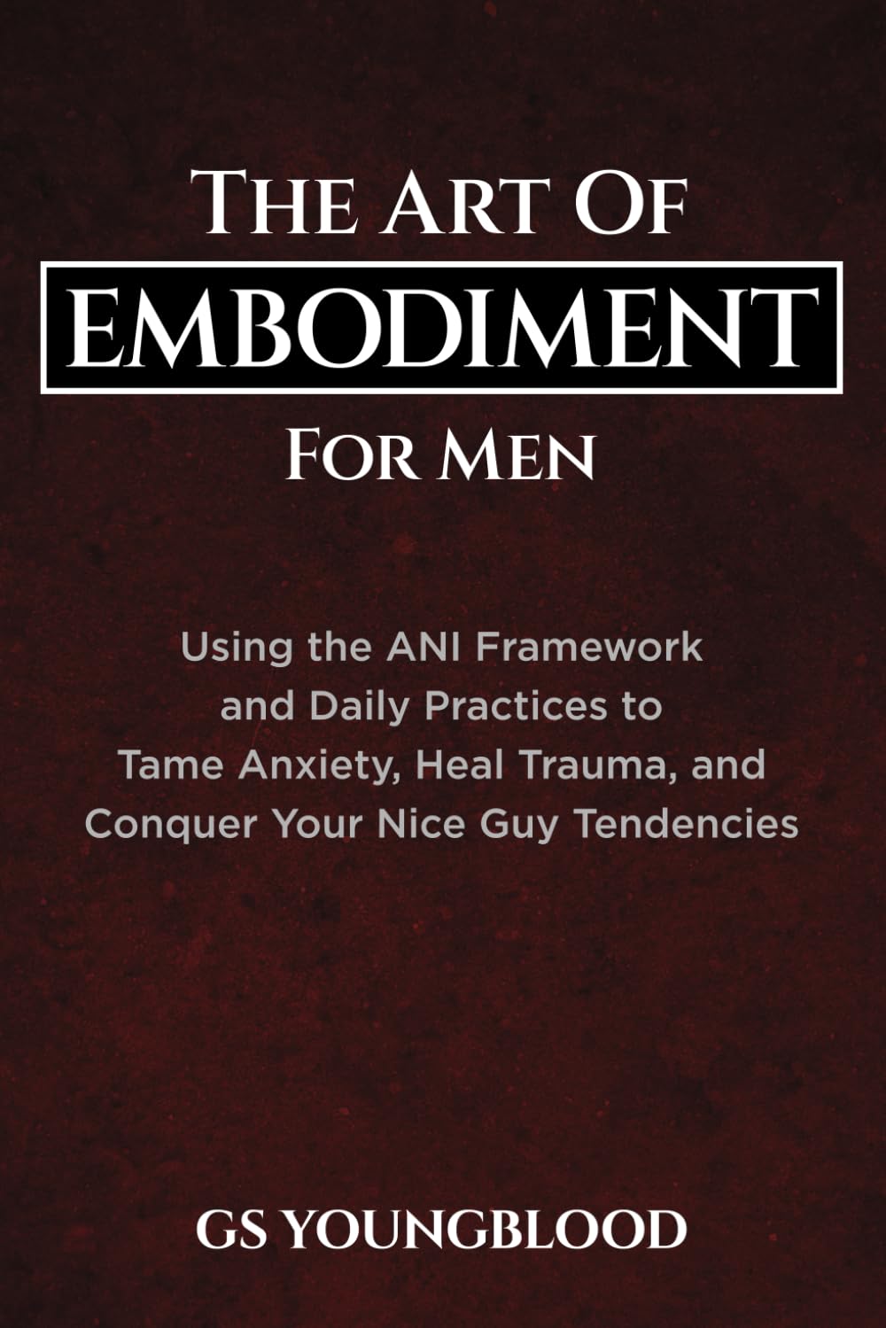 The Art of Embodiment for Men: Using the ANI Framework and Daily Practices to Tame Anxiety, Heal Trauma, and Conquer Your Nice Guy Tendencies