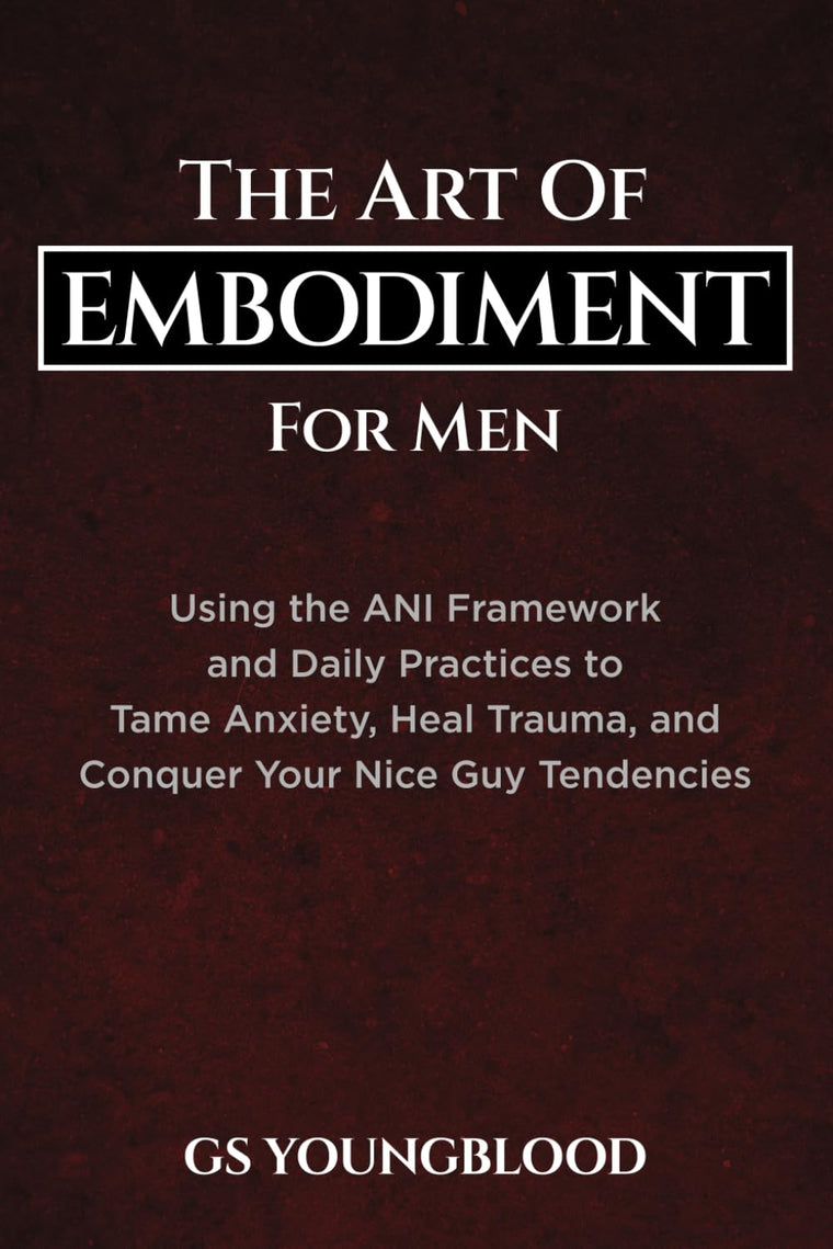 The Art of Embodiment for Men: Using the ANI Framework and Daily Practices to Tame Anxiety, Heal Trauma, and Conquer Your Nice Guy Tendencies