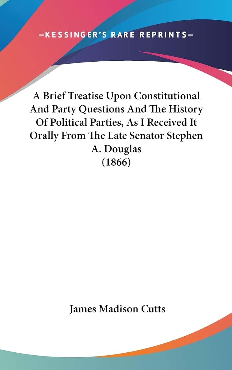 A Brief Treatise Upon Constitutional And Party Questions And The History Of Political Parties, As I Received It Orally From The Late Senator Stephen A. Douglas (1866)