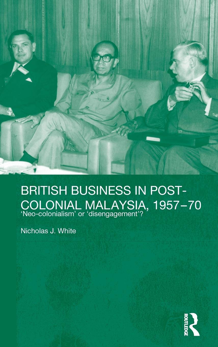 British Business in Post-Colonial Malaysia, 1957-70: Neo-colonialism or Disengagement? (Routledge Studies in the Modern History of Asia)