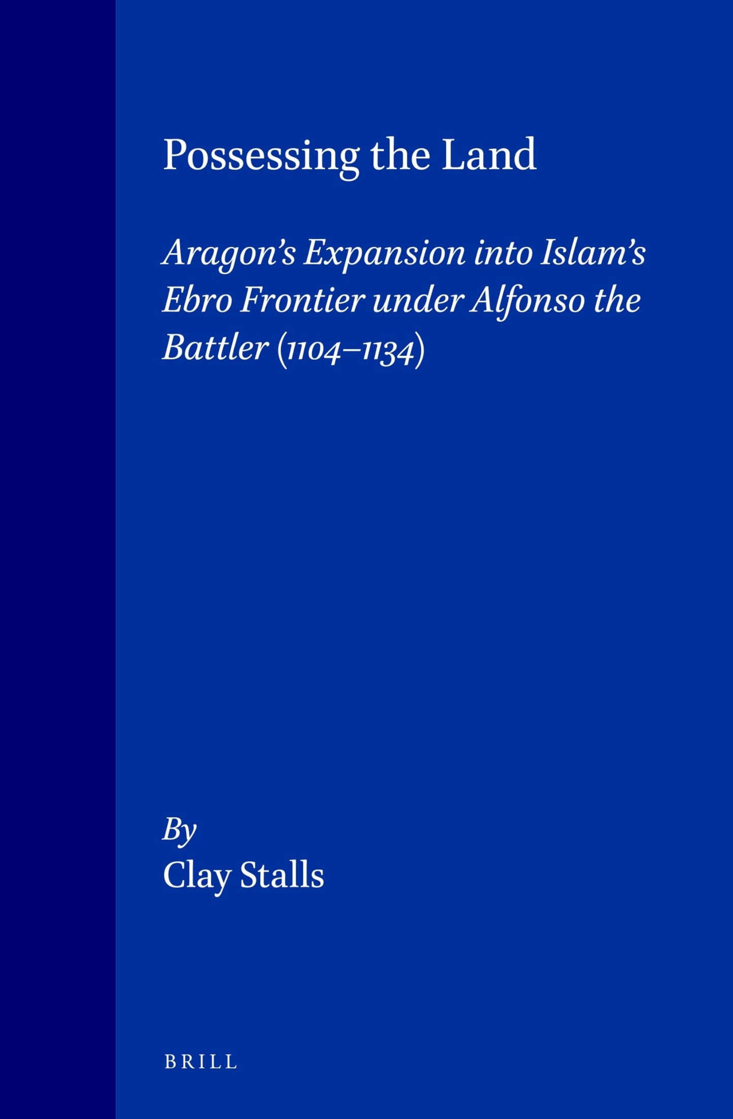 Possessing the Land: Aragon's Expansion in Islam's Ebro Frontier Under Alfonso the Battler 1104-1134 (Medieval Mediterranean, Peoples, Economics and Cultures, 400-1453, Vol 7)