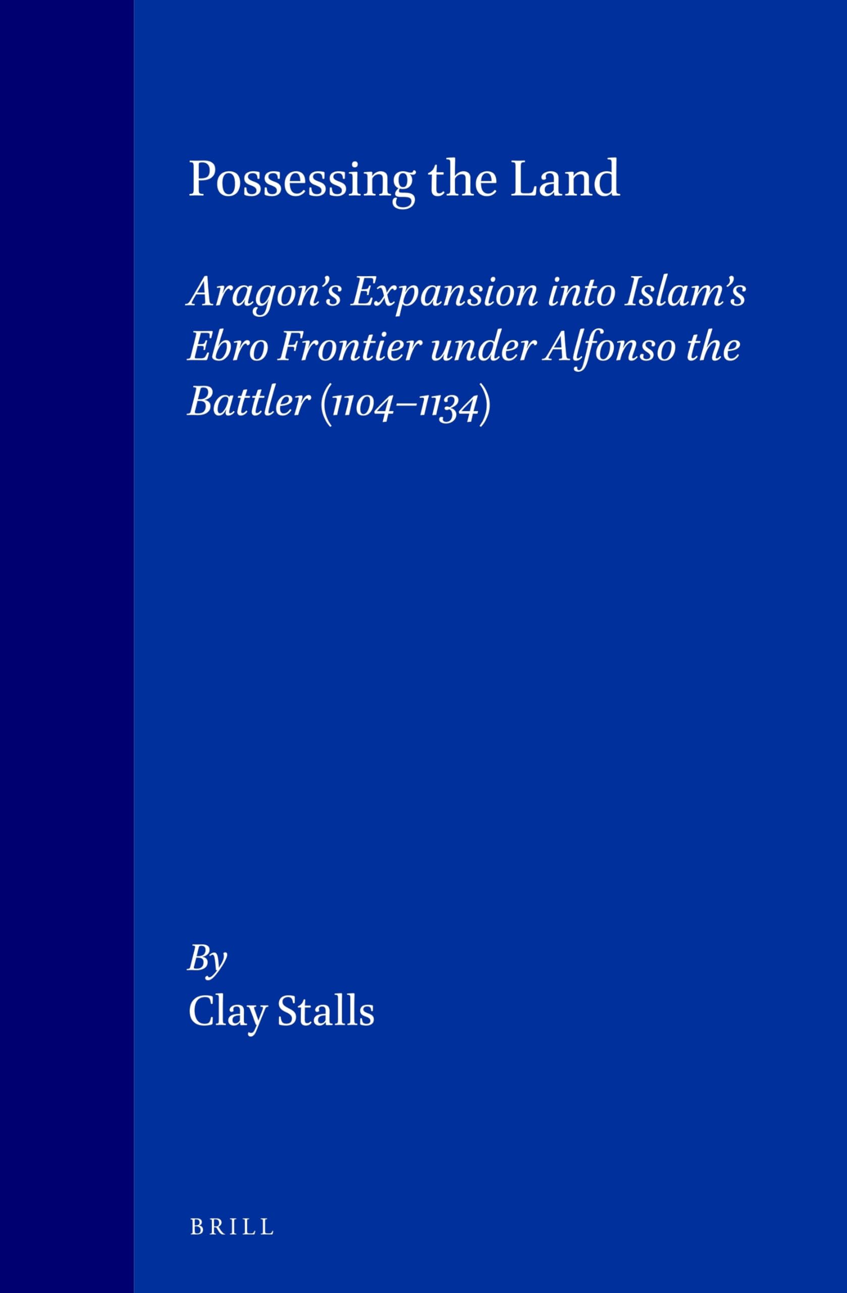 Possessing the Land: Aragon's Expansion in Islam's Ebro Frontier Under Alfonso the Battler 1104-1134 (Medieval Mediterranean, Peoples, Economics and Cultures, 400-1453, Vol 7)