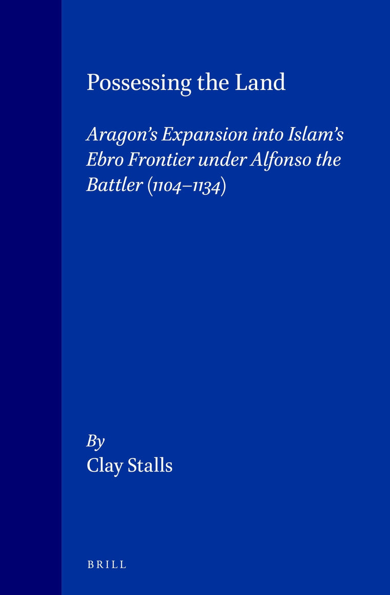 Possessing the Land: Aragon's Expansion in Islam's Ebro Frontier Under Alfonso the Battler 1104-1134 (Medieval Mediterranean, Peoples, Economics and Cultures, 400-1453, Vol 7)