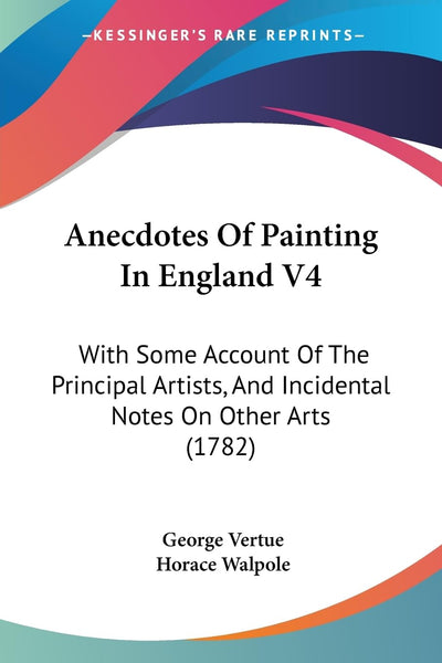 Anecdotes Of Painting In England V4: With Some Account Of The Principal Artists, And Incidental Notes On Other Arts (1782)