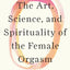 The Art, Science, and Spirituality of the Female Orgasm