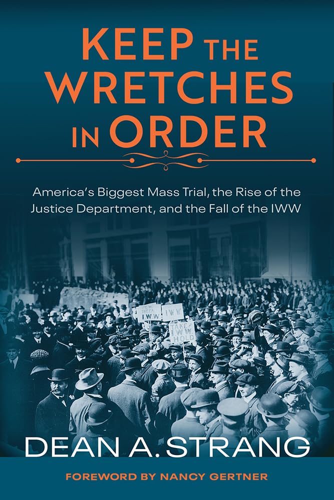 Keep the Wretches in Order: America's Biggest Mass Trial, the Rise of the Justice Department, and the Fall of the IWW