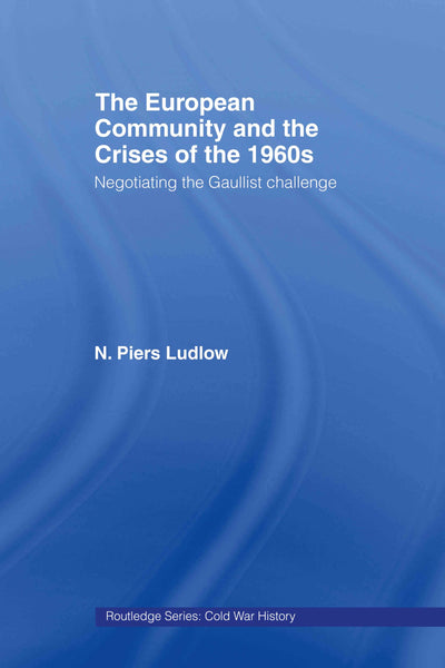 The European Community and the Crises of the 1960s: Negotiating the Gaullist Challenge (Cold War History)