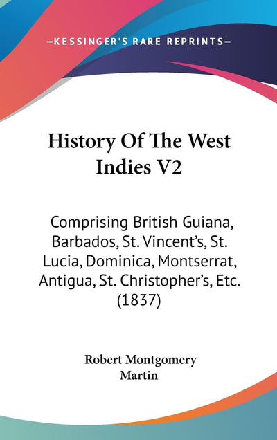 History Of The West Indies V2: Comprising British Guiana, Barbados, St. Vincent's, St. Lucia, Dominica, Montserrat, Antigua, St. Christopher's, Etc. (1837)