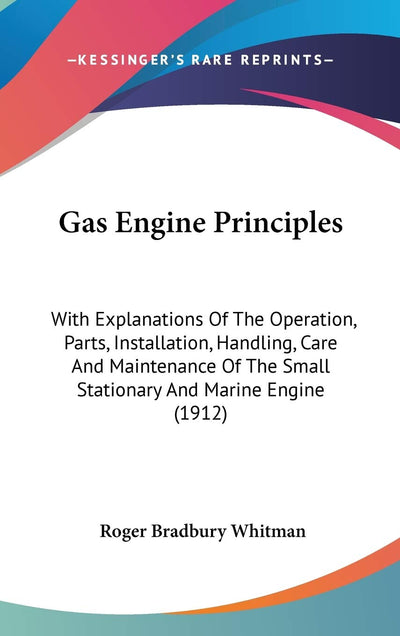 Gas Engine Principles: With Explanations Of The Operation, Parts, Installation, Handling, Care And Maintenance Of The Small Stationary And Marine Engine (1912)
