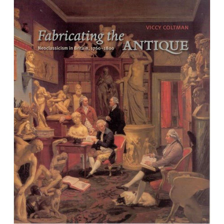 Fabricating the Antique: Neoclassicism in Britain, 1760-1800