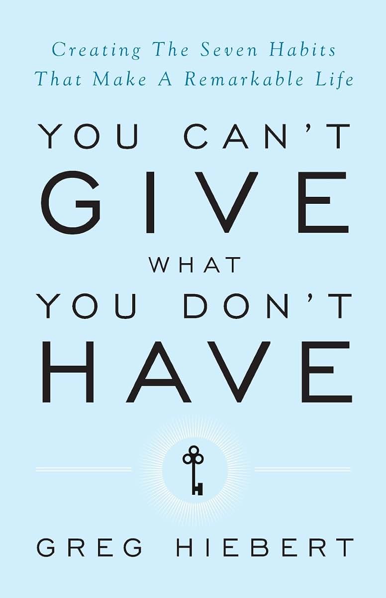 You Can't Give What You Don't Have: Creating the Seven Habits That Make a Remarkable Life