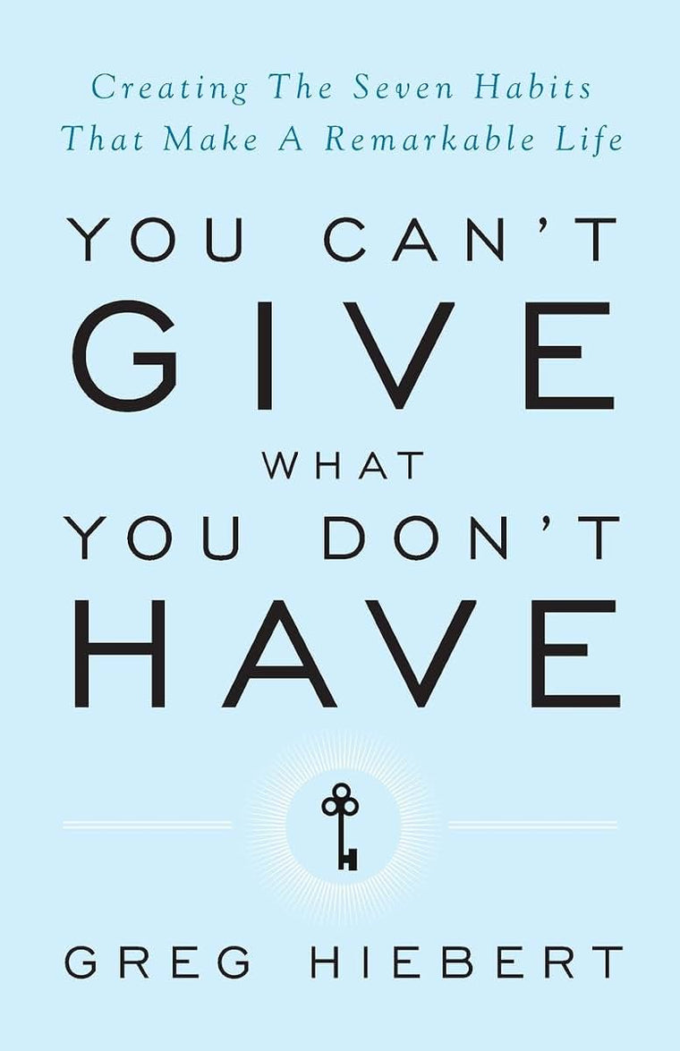 You Can't Give What You Don't Have: Creating the Seven Habits That Make a Remarkable Life
