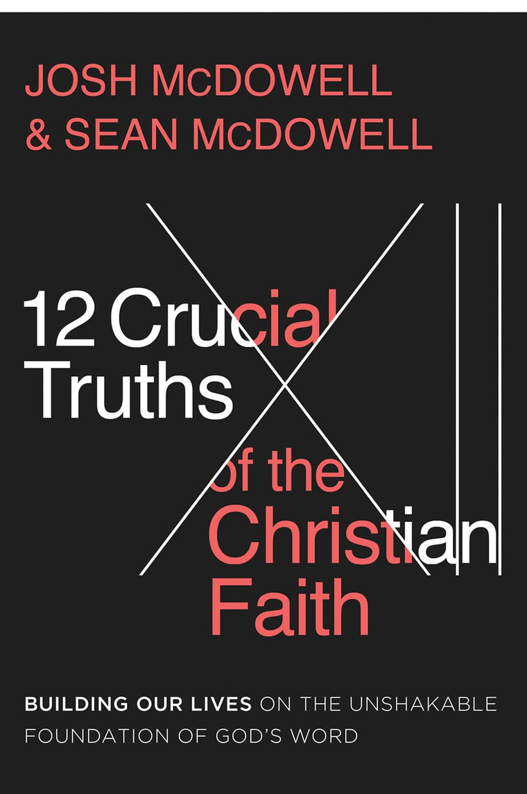 12 Crucial Truths of the Christian Faith: Building Our Lives on the Unshakable Foundation of Gods Word