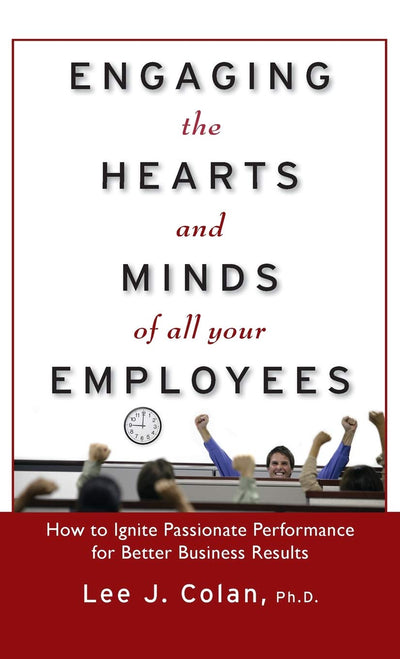 Engaging the Hearts and Minds of All Your Employees: How to Ignite Passionate Performance for Better Business Results