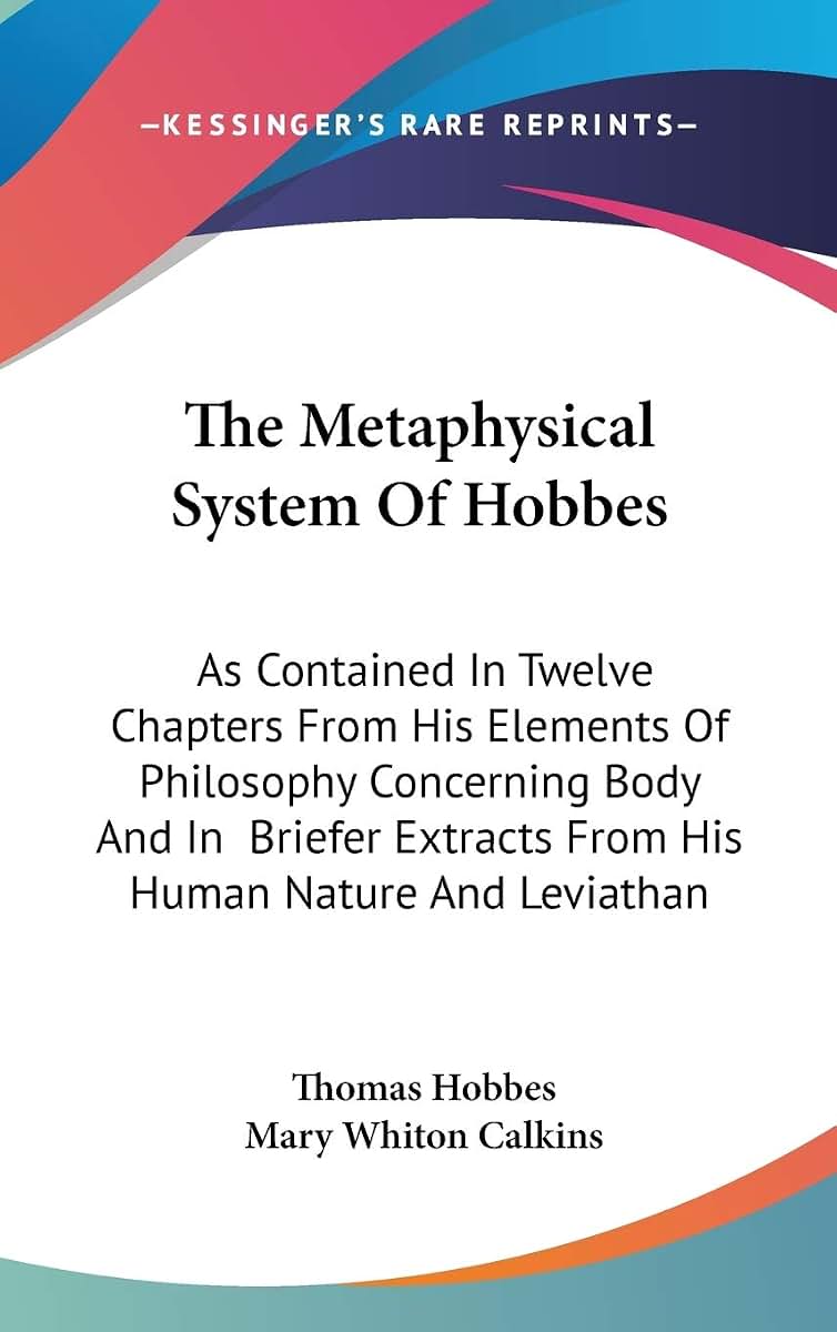 The Metaphysical System Of Hobbes: As Contained In Twelve Chapters From His Elements Of Philosophy Concerning Body And In Briefer Extracts From His Human Nature And Leviathan