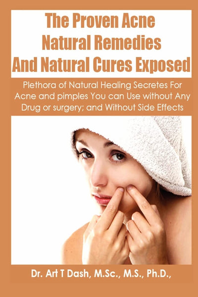 The Proven Acne Natural Remedies And Natural Cures Exposed: Plethora Of Natural Healing Secretes For Acne and Pimples You Can Use Without Any Drug or Surgery and Without Side Effects