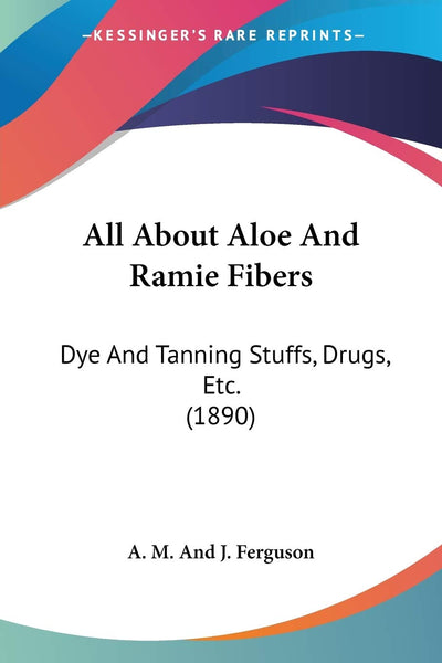 All About Aloe And Ramie Fibers: Dye And Tanning Stuffs, Drugs, Etc. (1890)