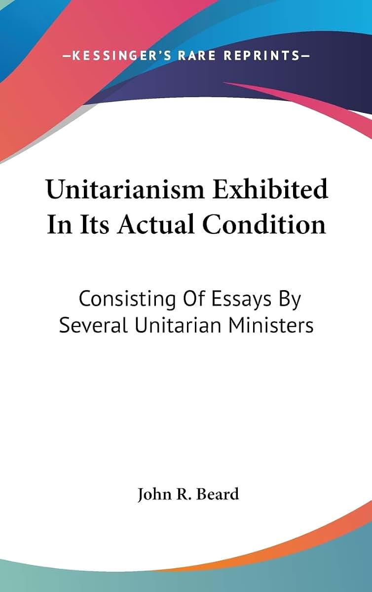 Unitarianism Exhibited In Its Actual Condition: Consisting Of Essays By Several Unitarian Ministers