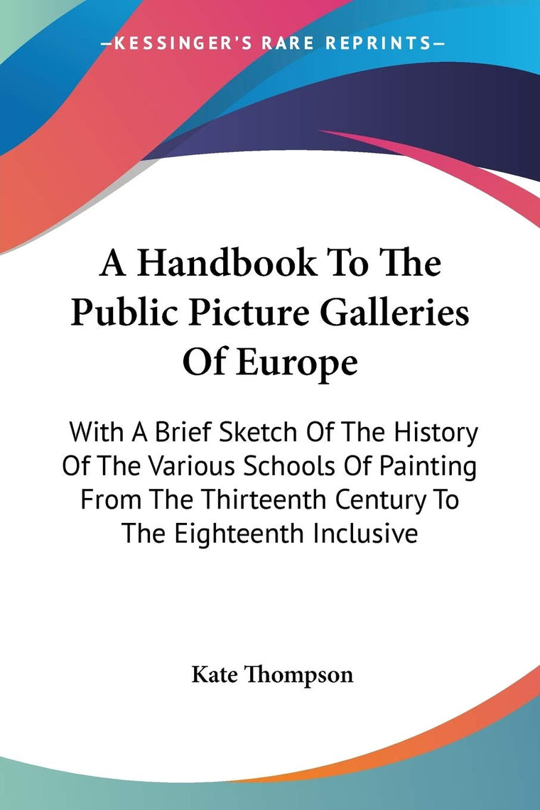 A Handbook To The Public Picture Galleries Of Europe: With A Brief Sketch Of The History Of The Various Schools Of Painting From The Thirteenth Century To The Eighteenth Inclusive