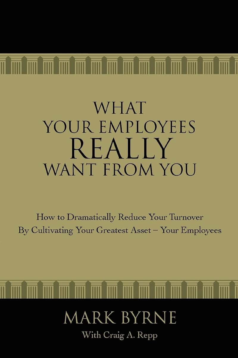What Your Employees Really Want From You: How to Dramatically Reduce Your Turnover by Cultivating Your Greatest Asset'Your Employees