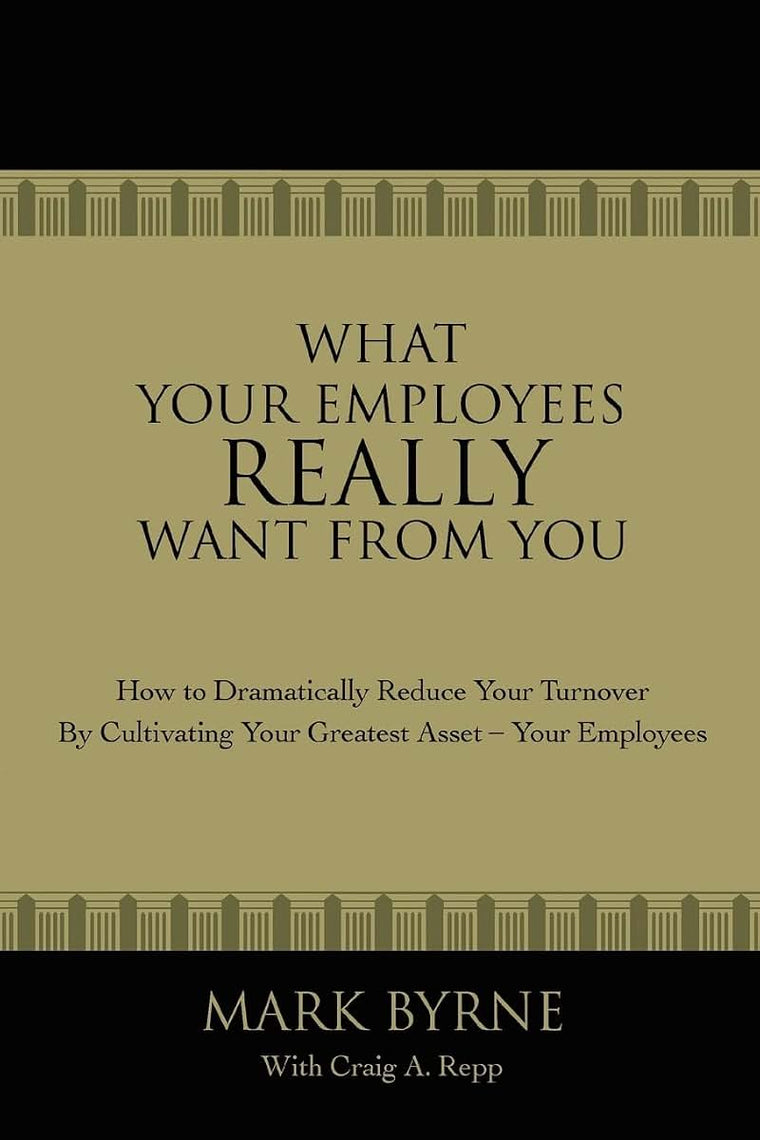 What Your Employees Really Want From You: How to Dramatically Reduce Your Turnover by Cultivating Your Greatest Asset'Your Employees