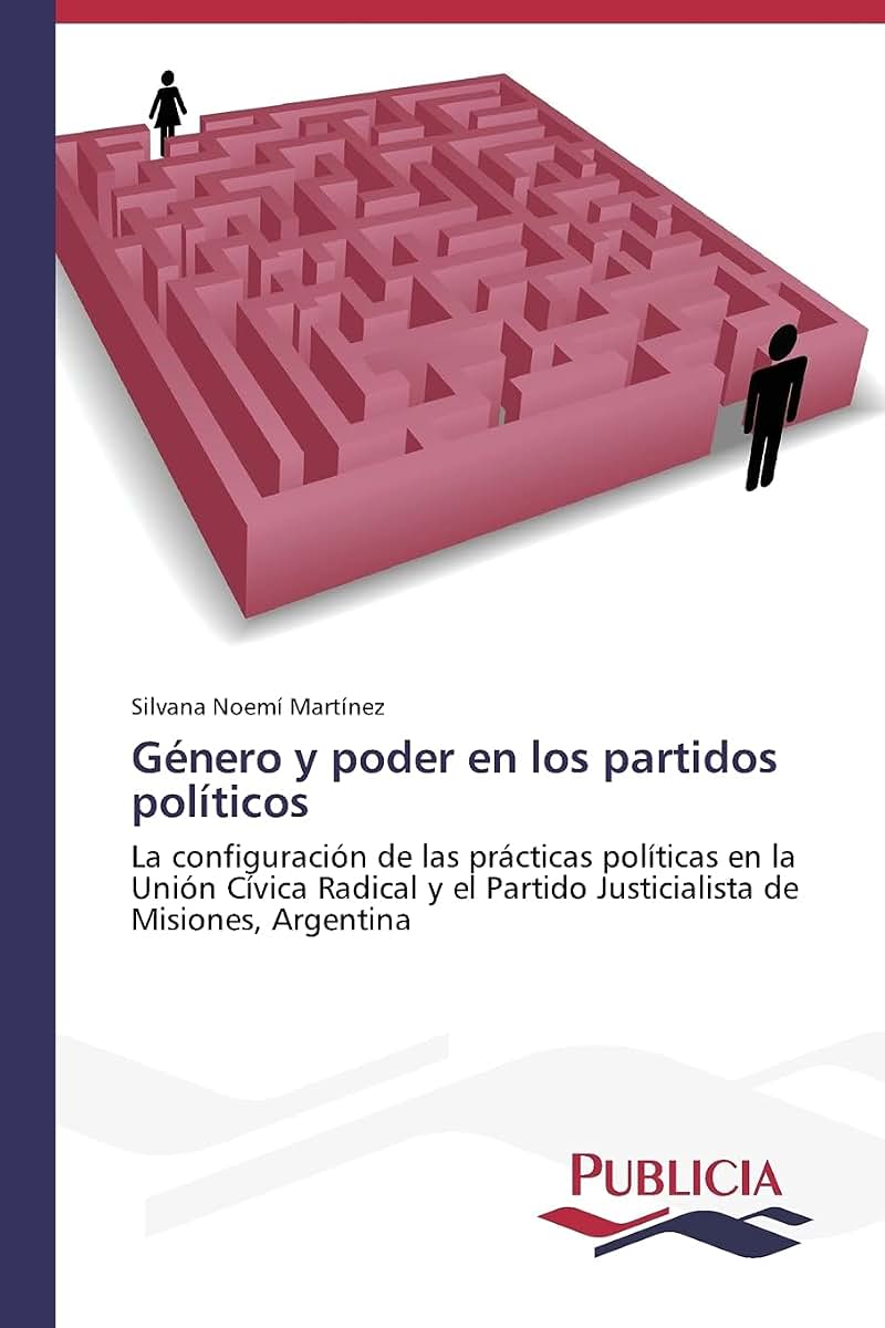 Género y poder en los partidos políticos: La configuración de las prácticas políticas en la Unión Cívica Radical y el Partido Justicialista de Misiones, Argentina (Spanish Edition)