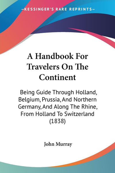 A Handbook For Travelers On The Continent: Being Guide Through Holland, Belgium, Prussia, And Northern Germany, And Along The Rhine, From Holland To Switzerland (1838)