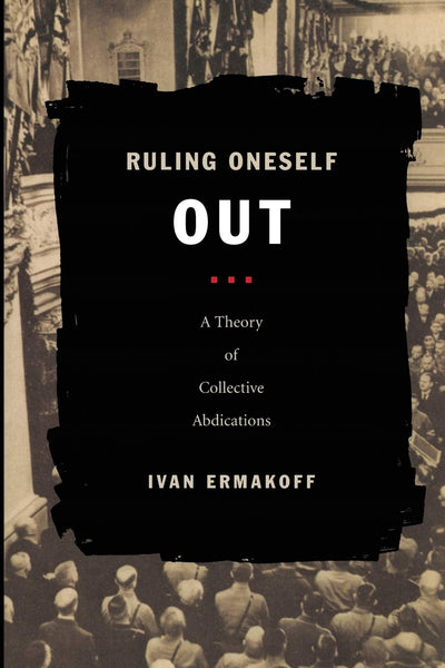 Ruling Oneself Out: A Theory of Collective Abdications (Politics, History, and Culture)