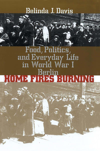 Home Fires Burning: Food, Politics, and Everyday Life in World War I Berlin