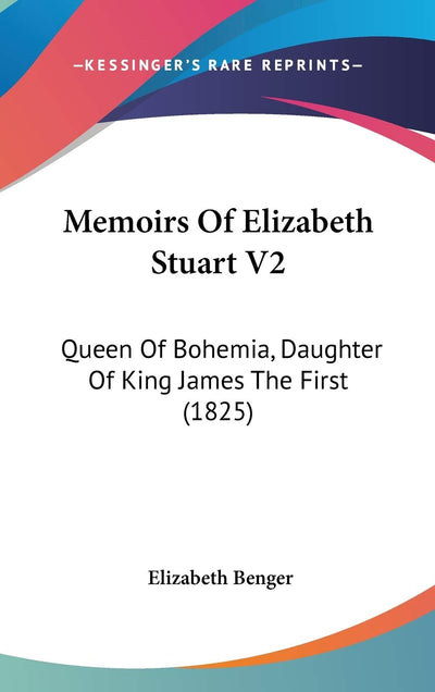 Memoirs Of Elizabeth Stuart V2: Queen Of Bohemia, Daughter Of King James The First (1825)