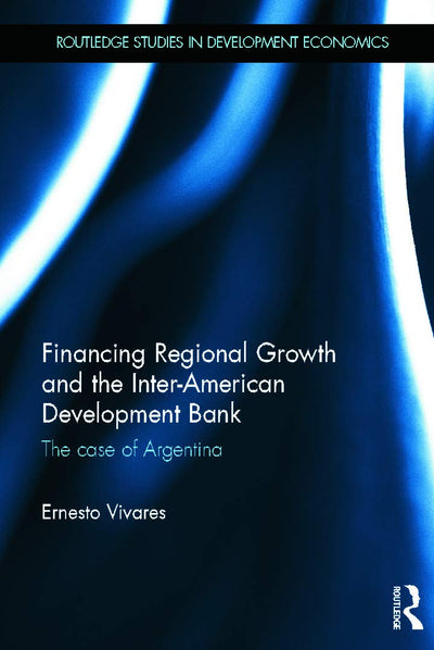 Financing Regional Growth and the Inter-American Development Bank: The Case of Argentina (Routledge Studies in Development Economics)