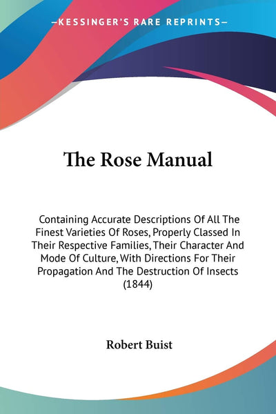 The Rose Manual: Containing Accurate Descriptions Of All The Finest Varieties Of Roses, Properly Classed In Their Respective Families, Their Character ... And The Destruction Of Insects (1844)