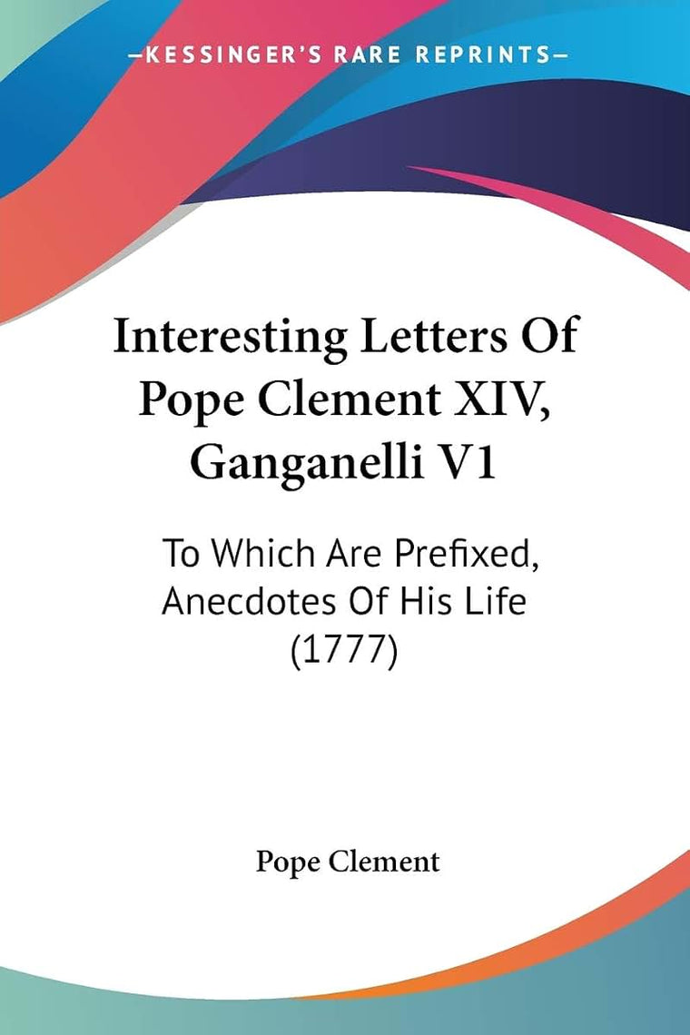 Interesting Letters Of Pope Clement XIV, Ganganelli V1: To Which Are Prefixed, Anecdotes Of His Life (1777)