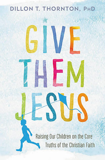 Give Them Jesus: Raising Our Children on the Core Truths of the Christian Faith