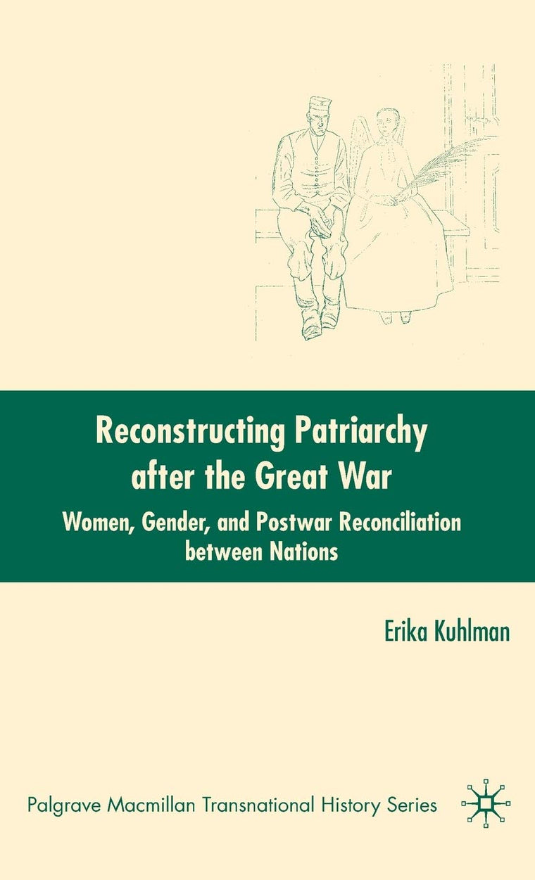 Reconstructing Patriarchy after the Great War: Women, Gender, and Postwar Reconciliation between Nations (Palgrave Macmillan Transnational History Series)