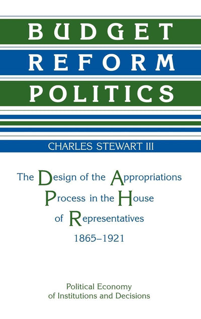 Budget Reform Politics: The Design of the Appropriations Process in the House of Representatives, 1865-1921 (Political Economy of Institutions and Decisions)