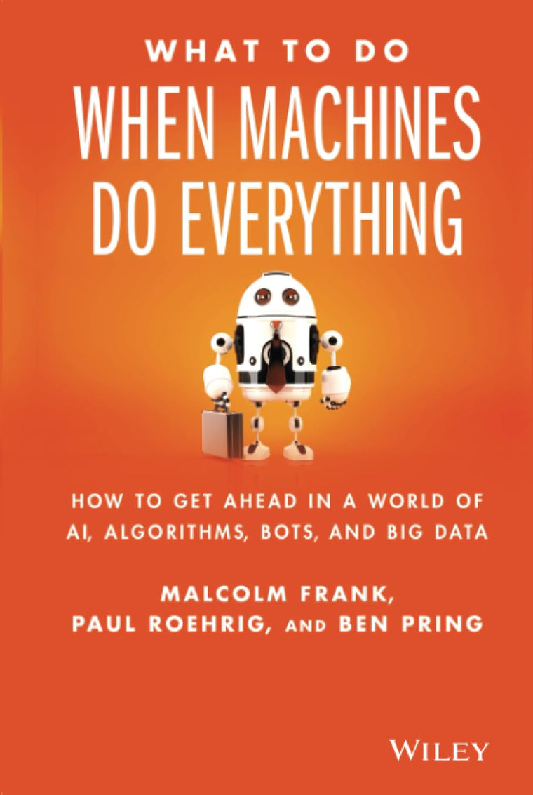 What To Do When Machines Do Everything: How to Get Ahead in a World of AI, Algorithms, Bots, and Big Data