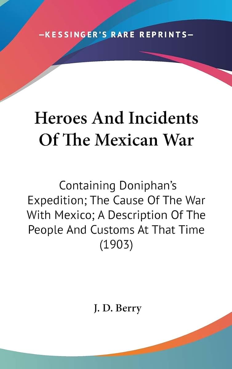 Heroes And Incidents Of The Mexican War: Containing Doniphan's Expedition; The Cause Of The War With Mexico; A Description Of The People And Customs At That Time (1903)