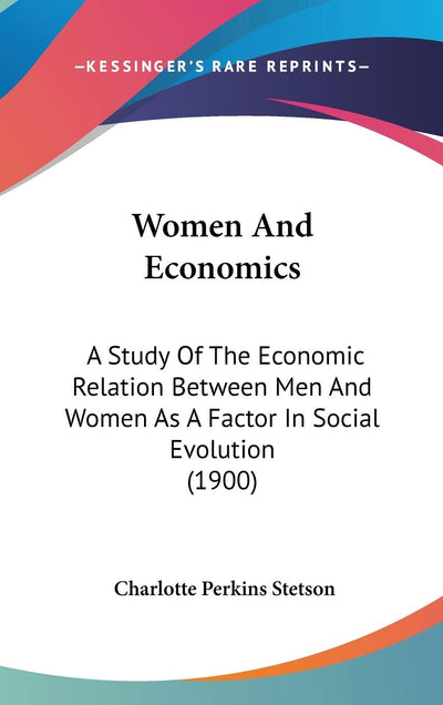 Women And Economics: A Study Of The Economic Relation Between Men And Women As A Factor In Social Evolution (1900)