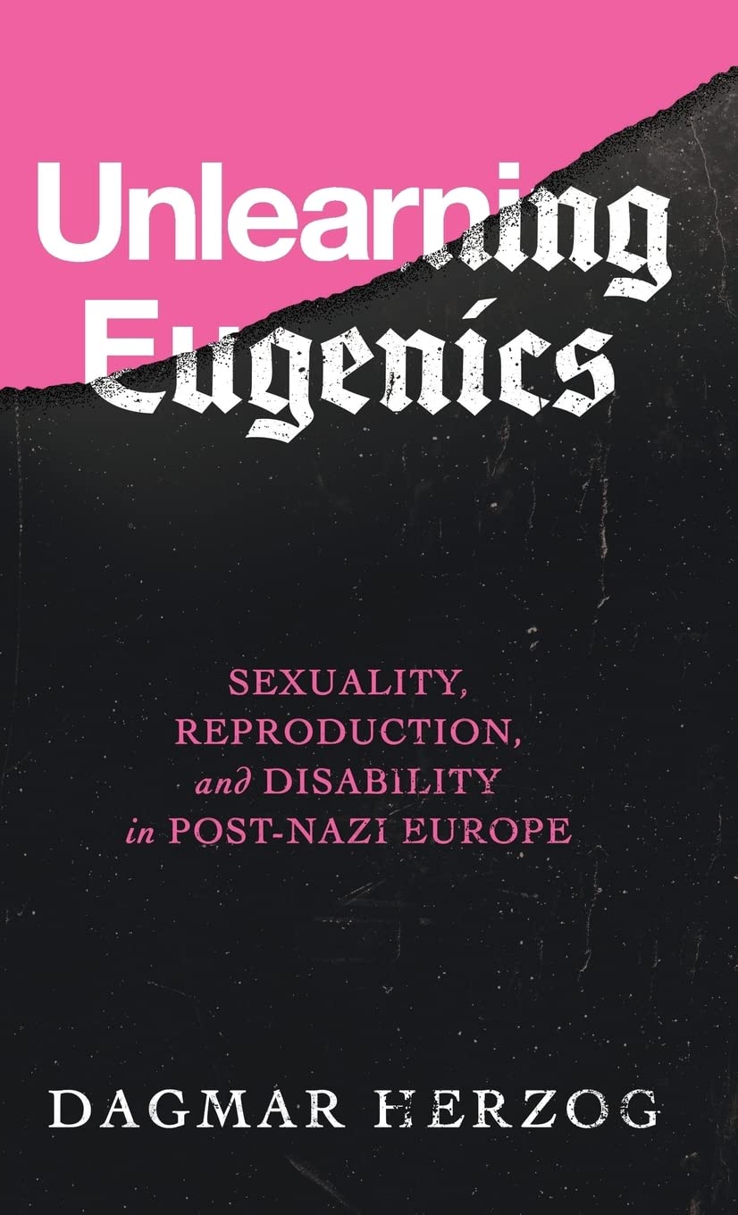 Unlearning Eugenics: Sexuality, Reproduction, and Disability in Post-Nazi Europe (George L. Mosse Series in the History of European Culture, Sexuality, and Ideas)