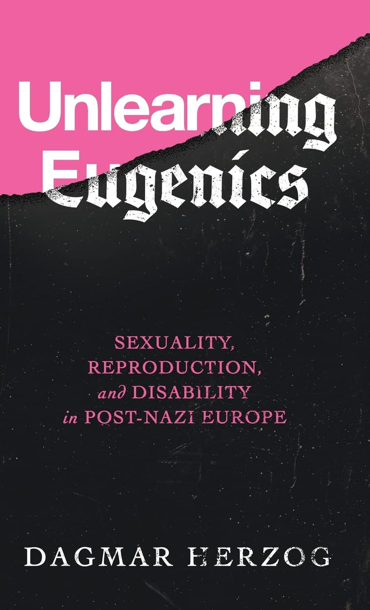 Unlearning Eugenics: Sexuality, Reproduction, and Disability in Post-Nazi Europe (George L. Mosse Series in the History of European Culture, Sexuality, and Ideas)